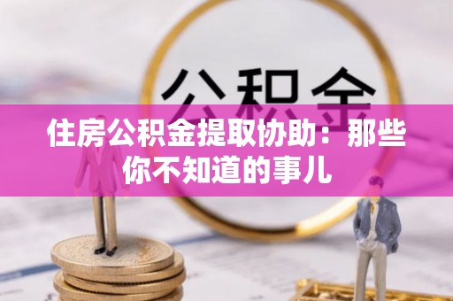 蓬莱住房公积金提取协助：那些你不知道的事儿
