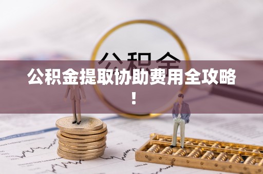 蓬莱公积金提取协助费用全攻略！