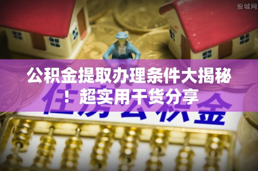 蓬莱公积金提取办理条件大揭秘！超实用干货分享