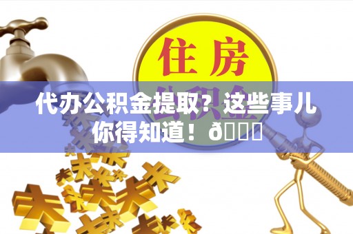 蓬莱代办公积金提取？这些事儿你得知道！😎