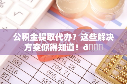 蓬莱公积金提取代办？这些解决方案你得知道！😎