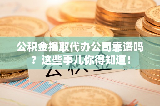 蓬莱公积金提取代办公司靠谱吗？这些事儿你得知道！