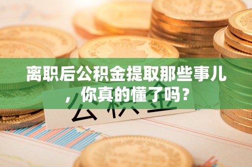 蓬莱离职后公积金提取那些事儿，你真的懂了吗？