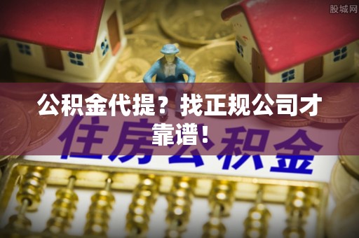 蓬莱公积金代提？找正规公司才靠谱！
