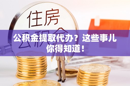 蓬莱公积金提取代办？这些事儿你得知道！