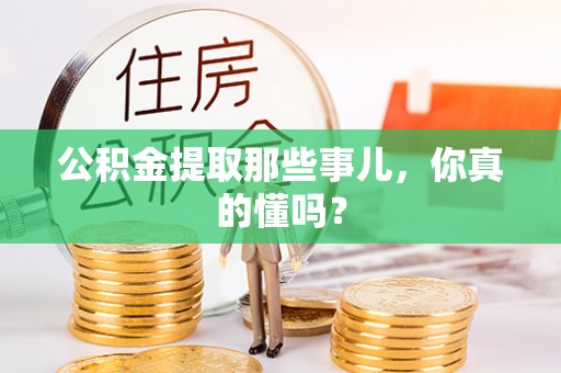 蓬莱公积金提取那些事儿，你真的懂吗？