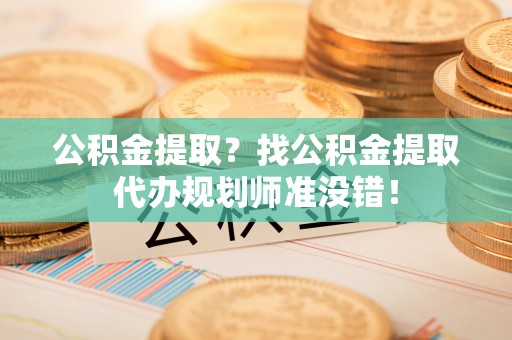 蓬莱公积金提取？找公积金提取代办规划师准没错！