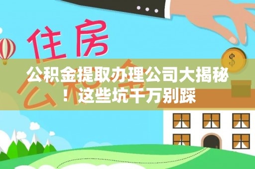 蓬莱公积金提取办理公司大揭秘！这些坑千万别踩