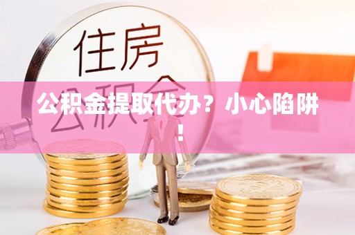 蓬莱公积金提取代办？小心陷阱！