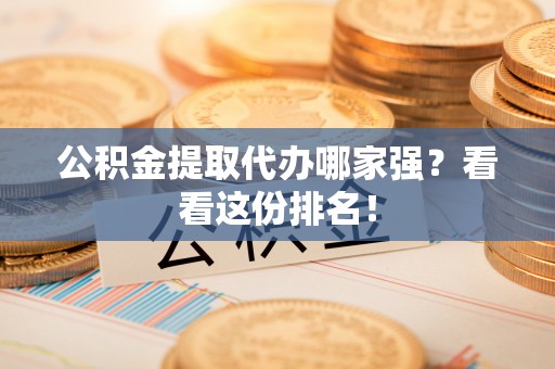 蓬莱公积金提取代办哪家强？看看这份排名！
