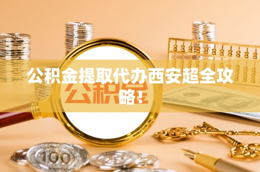 蓬莱公积金提取代办西安超全攻略！