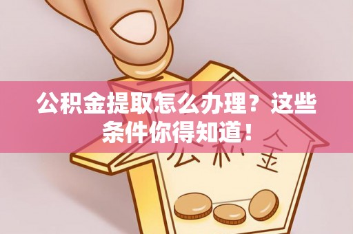 蓬莱公积金提取怎么办理？这些条件你得知道！
