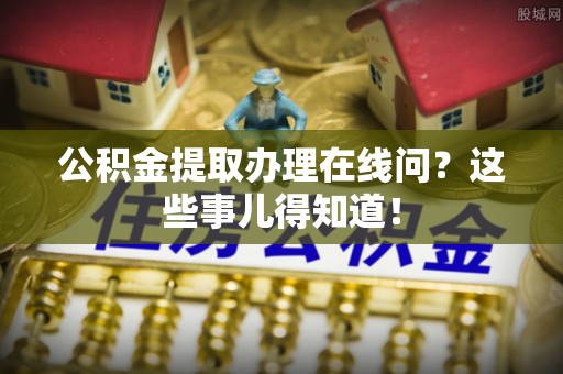 蓬莱公积金提取办理在线问？这些事儿得知道！