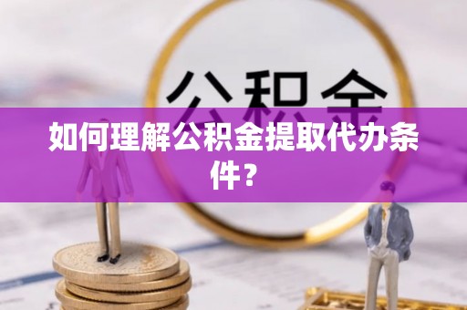 蓬莱如何理解公积金提取代办条件？