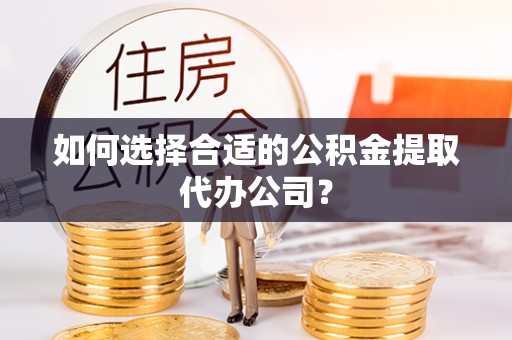 蓬莱如何选择合适的公积金提取代办公司？