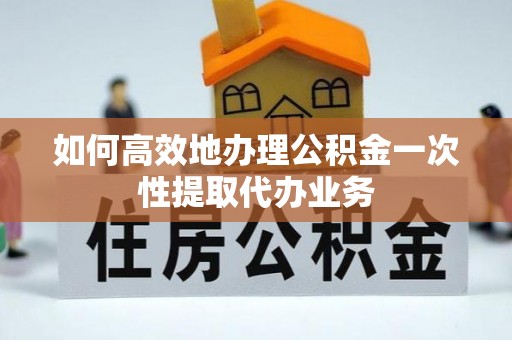 蓬莱如何高效地办理公积金一次性提取代办业务