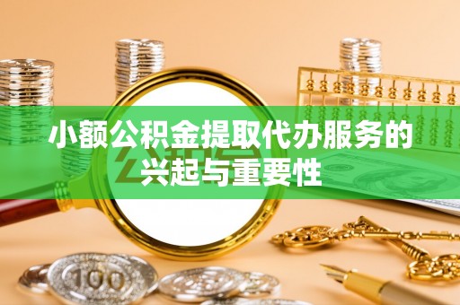 蓬莱小额公积金提取代办服务的兴起与重要性