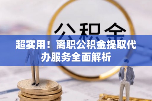 蓬莱超实用！离职公积金提取代办服务全面解析