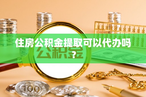 蓬莱住房公积金提取可以代办吗？