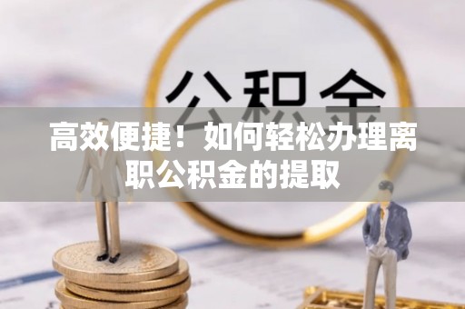 蓬莱高效便捷！如何轻松办理离职公积金的提取