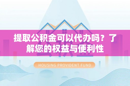 蓬莱提取公积金可以代办吗？了解您的权益与便利性