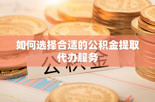 蓬莱如何选择合适的公积金提取代办服务