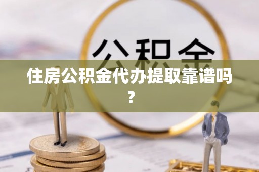 蓬莱住房公积金代办提取靠谱吗？