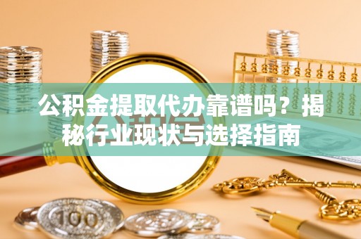 蓬莱公积金提取代办靠谱吗？揭秘行业现状与选择指南