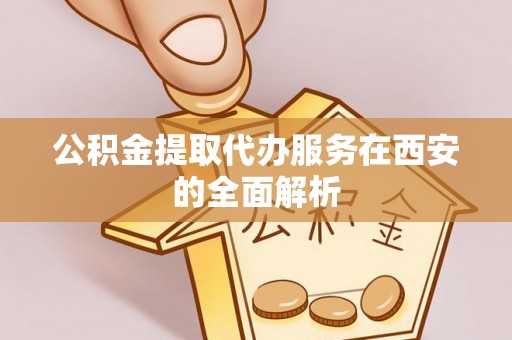 蓬莱公积金提取代办服务在西安的全面解析