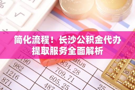 蓬莱简化流程！长沙公积金代办提取服务全面解析
