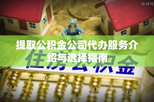 蓬莱提取公积金公司代办服务介绍与选择指南