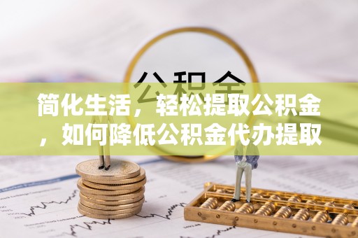 蓬莱简化生活，轻松提取公积金，如何降低公积金代办提取的费用？