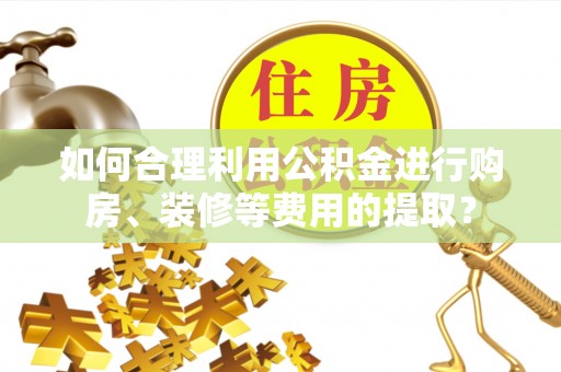 蓬莱如何合理利用公积金进行购房、装修等费用的提取？