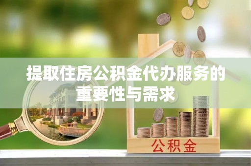 蓬莱提取住房公积金代办服务的重要性与需求