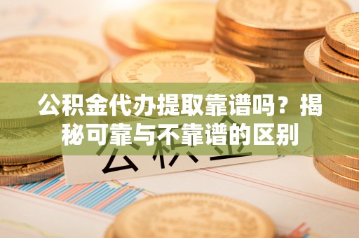 蓬莱公积金代办提取靠谱吗？揭秘可靠与不靠谱的区别