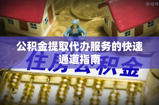 蓬莱公积金提取代办服务的快速通道指南