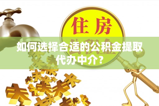 蓬莱如何选择合适的公积金提取代办中介？