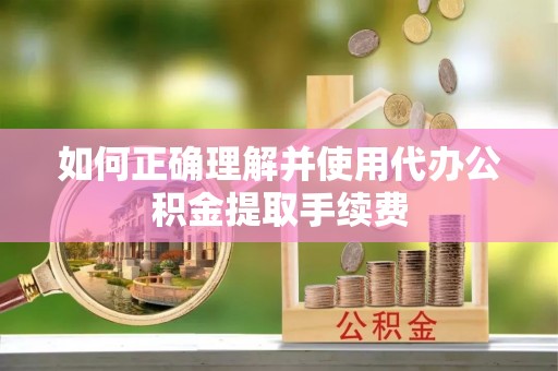 蓬莱如何正确理解并使用代办公积金提取手续费