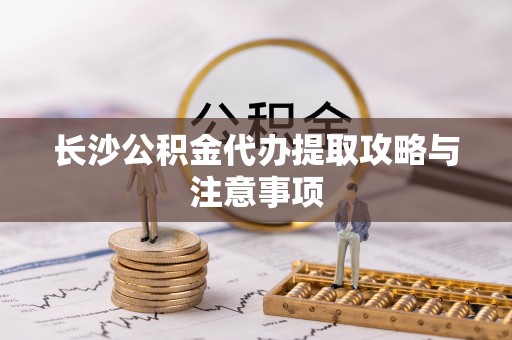 蓬莱长沙公积金代办提取攻略与注意事项