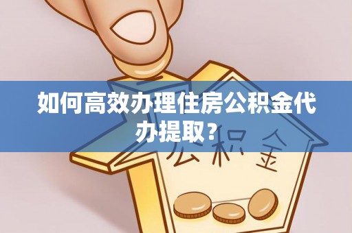 蓬莱如何高效办理住房公积金代办提取？