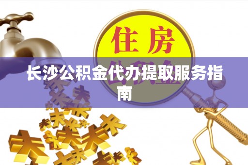 蓬莱长沙公积金代办提取服务指南