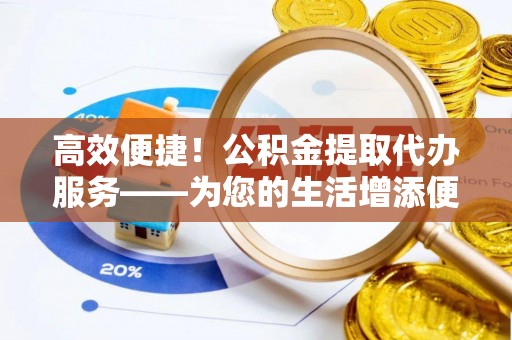 蓬莱高效便捷！公积金提取代办服务——为您的生活增添便利
