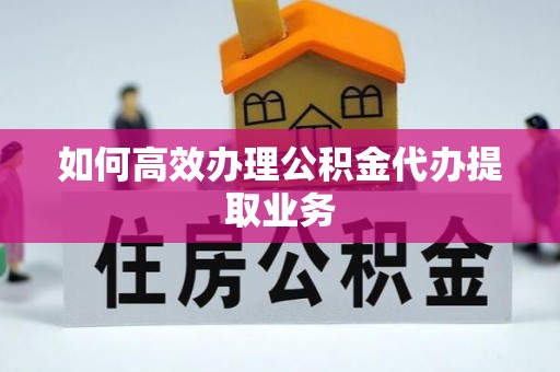 蓬莱如何高效办理公积金代办提取业务