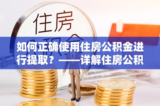 蓬莱如何正确使用住房公积金进行提取？——详解住房公积金代办提取流程与注意事项