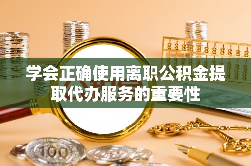 蓬莱学会正确使用离职公积金提取代办服务的重要性