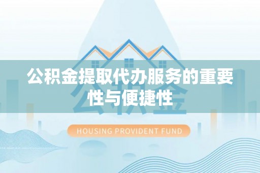 蓬莱公积金提取代办服务的重要性与便捷性