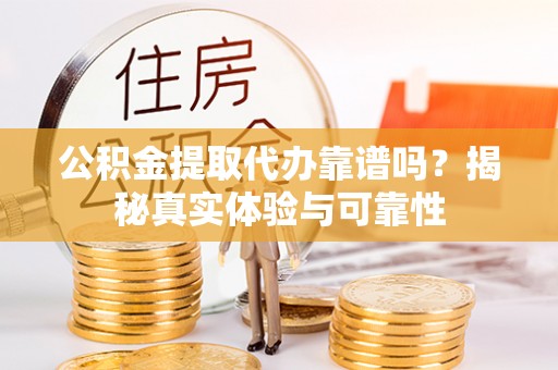 蓬莱公积金提取代办靠谱吗？揭秘真实体验与可靠性