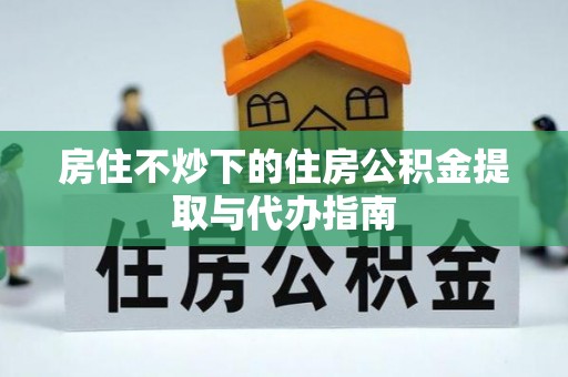 蓬莱房住不炒下的住房公积金提取与代办指南