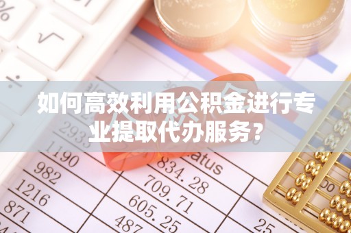 蓬莱如何高效利用公积金进行专业提取代办服务？