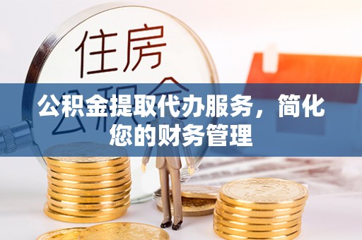 蓬莱公积金提取代办服务，简化您的财务管理
